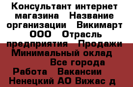 Консультант интернет магазина › Название организации ­ Викимарт, ООО › Отрасль предприятия ­ Продажи › Минимальный оклад ­ 15 000 - Все города Работа » Вакансии   . Ненецкий АО,Вижас д.